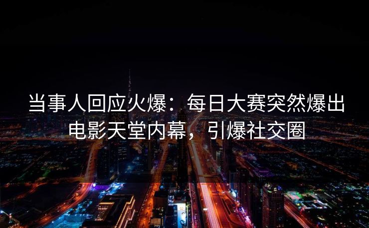 当事人回应火爆：每日大赛突然爆出电影天堂内幕，引爆社交圈