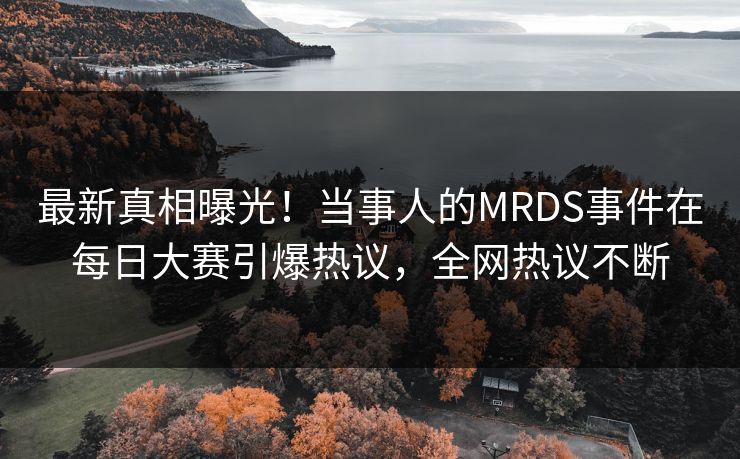 最新真相曝光！当事人的MRDS事件在每日大赛引爆热议，全网热议不断