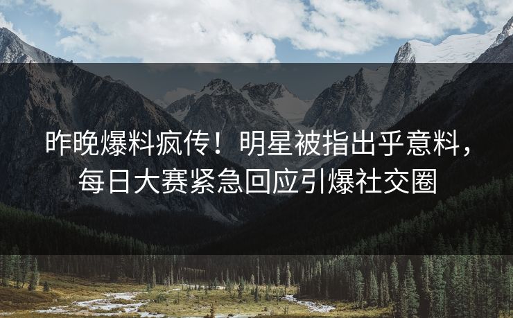 昨晚爆料疯传！明星被指出乎意料，每日大赛紧急回应引爆社交圈