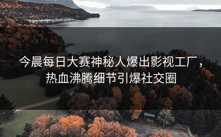 今晨每日大赛神秘人爆出影视工厂，热血沸腾细节引爆社交圈