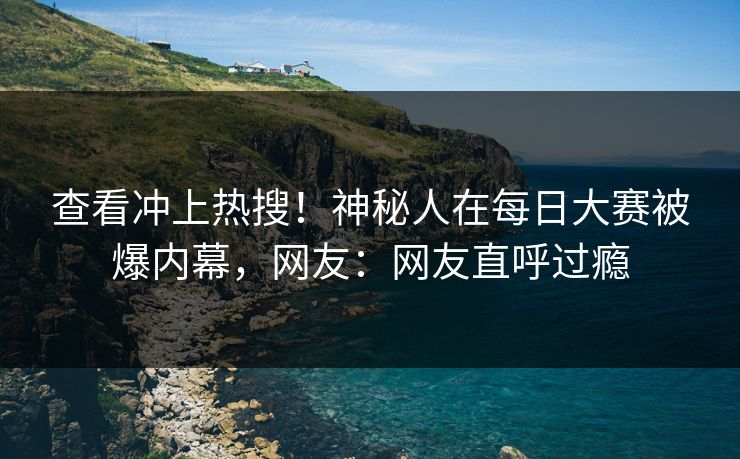 查看冲上热搜！神秘人在每日大赛被爆内幕，网友：网友直呼过瘾