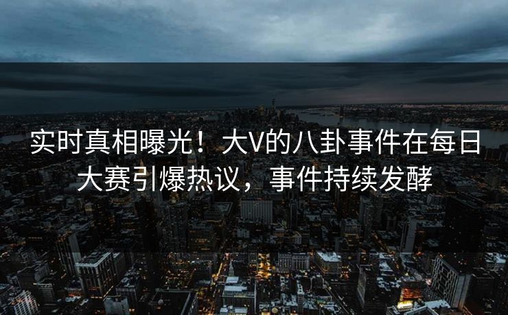 实时真相曝光!大V的八卦事件在每日大赛引爆热议,事件持续发酵 实时真相曝光!大V的八卦事件在每日大赛引爆热议,事件持续发酵