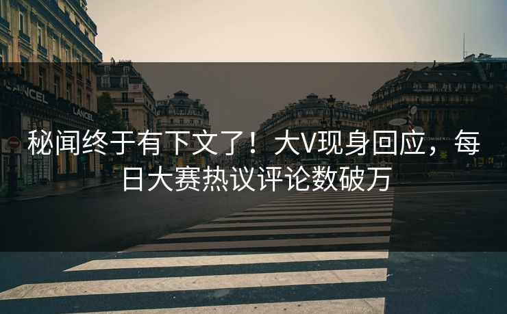 秘闻终于有下文了！大V现身回应，每日大赛热议评论数破万
