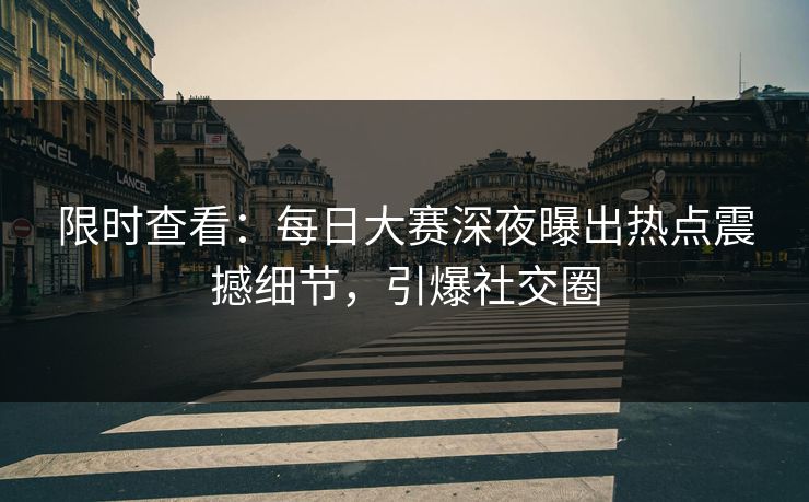 限时查看：每日大赛深夜曝出热点震撼细节，引爆社交圈