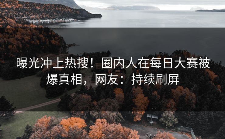 曝光冲上热搜！圈内人在每日大赛被爆真相，网友：持续刷屏