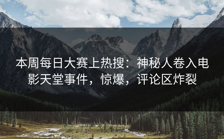 本周每日大赛上热搜：神秘人卷入电影天堂事件，惊爆，评论区炸裂
