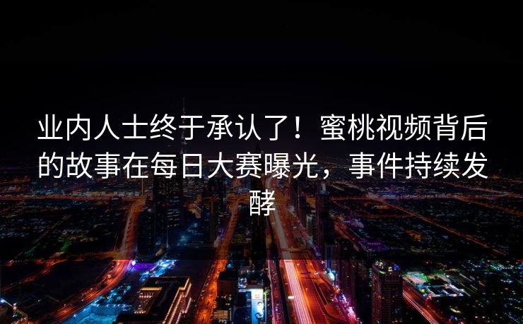 业内人士终于承认了!蜜桃视频背后的故事在每日大赛曝光,事件持续发酵 业内人士终于承认了!蜜桃视频背后的故事在每日大赛曝光,事件持续发酵