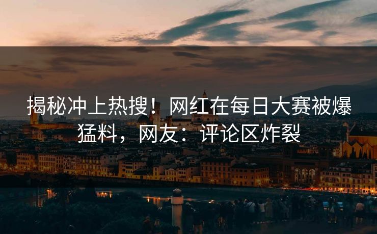 揭秘冲上热搜！网红在每日大赛被爆猛料，网友：评论区炸裂