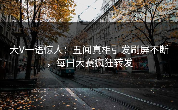 大V一语惊人：丑闻真相引发刷屏不断，每日大赛疯狂转发