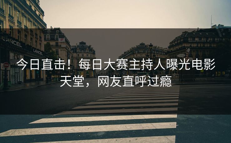 今日直击！每日大赛主持人曝光电影天堂，网友直呼过瘾