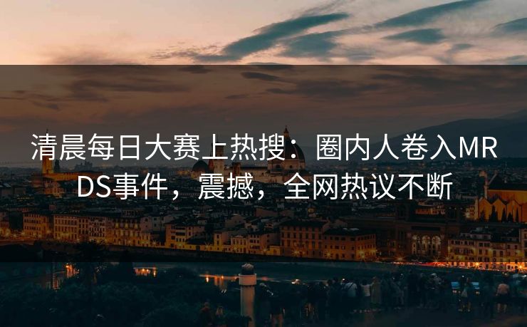 清晨每日大赛上热搜：圈内人卷入MRDS事件，震撼，全网热议不断