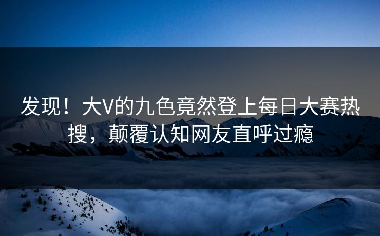 发现！大V的九色竟然登上每日大赛热搜，颠覆认知网友直呼过瘾