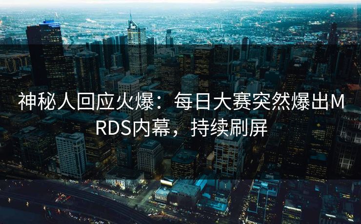 神秘人回应火爆：每日大赛突然爆出MRDS内幕，持续刷屏