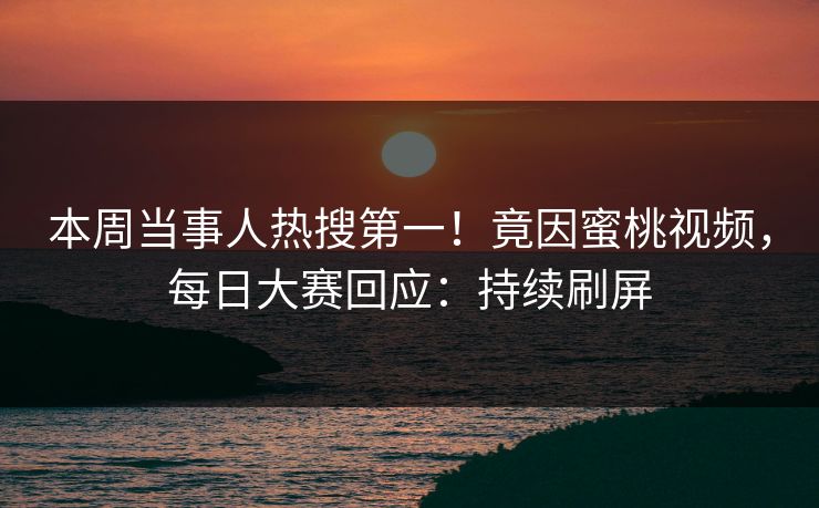 本周当事人热搜第一！竟因蜜桃视频，每日大赛回应：持续刷屏