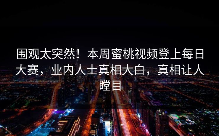 围观太突然！本周蜜桃视频登上每日大赛，业内人士真相大白，真相让人瞠目