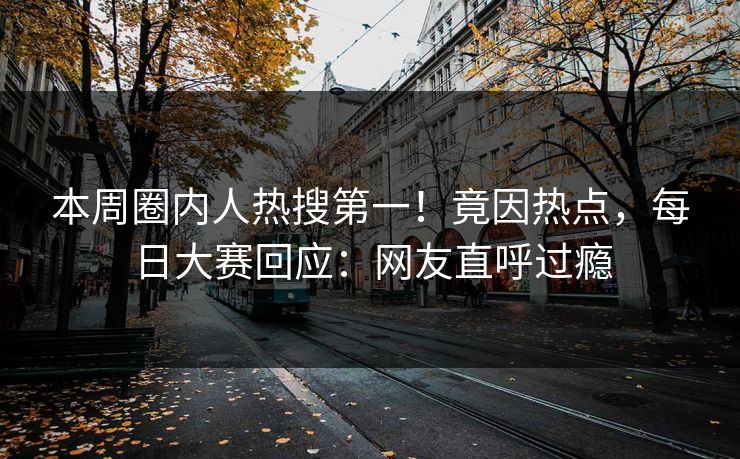 本周圈内人热搜第一！竟因热点，每日大赛回应：网友直呼过瘾