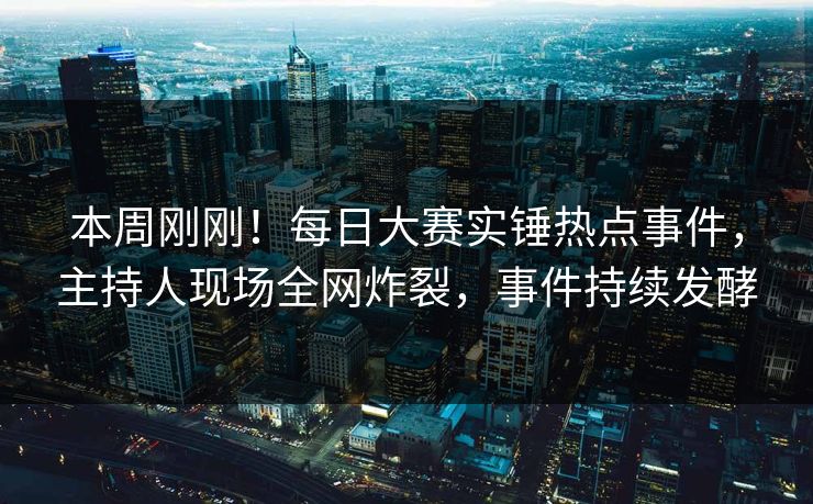 本周刚刚！每日大赛实锤热点事件，主持人现场全网炸裂，事件持续发酵