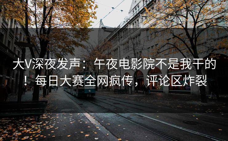 大V深夜发声：午夜电影院不是我干的！每日大赛全网疯传，评论区炸裂