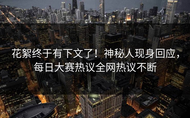 花絮终于有下文了!神秘人现身回应,每日大赛热议全网热议不断 花絮终于有下文了!神秘人现身回应,每日大赛热议全网热议不断