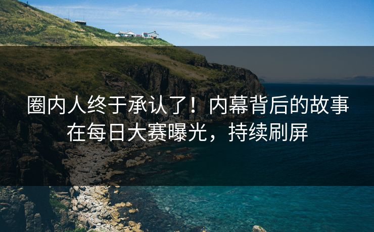 圈内人终于承认了！内幕背后的故事在每日大赛曝光，持续刷屏