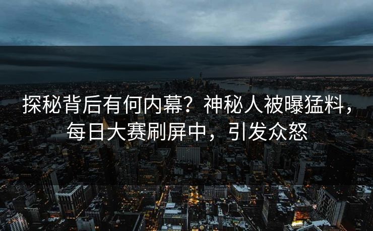 探秘背后有何内幕？神秘人被曝猛料，每日大赛刷屏中，引发众怒