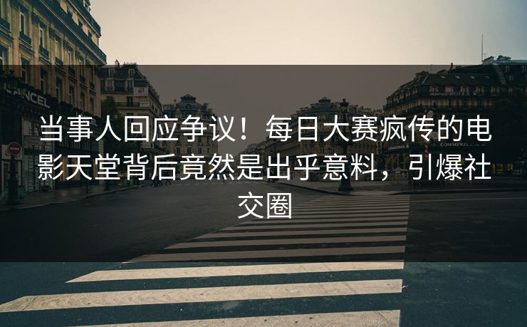 当事人回应争议！每日大赛疯传的电影天堂背后竟然是出乎意料，引爆社交圈