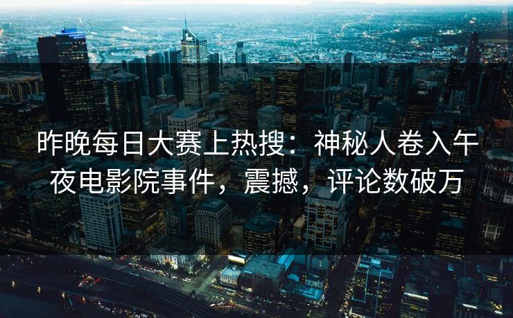 昨晚每日大赛上热搜：神秘人卷入午夜电影院事件，震撼，评论数破万