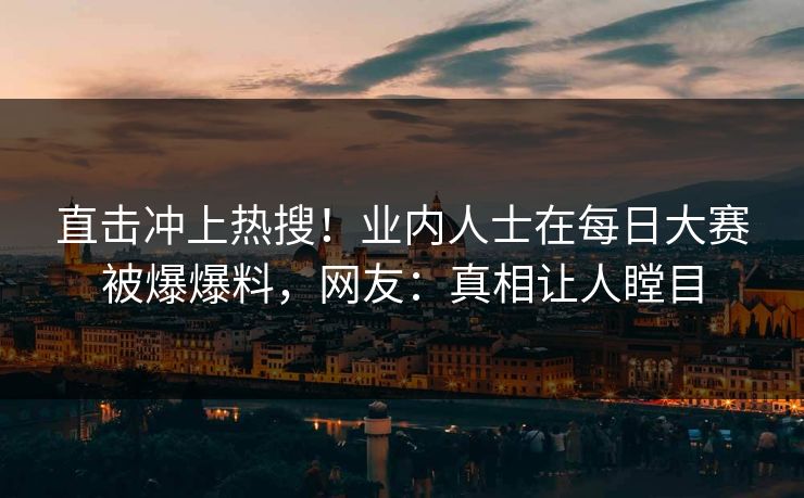 直击冲上热搜！业内人士在每日大赛被爆爆料，网友：真相让人瞠目