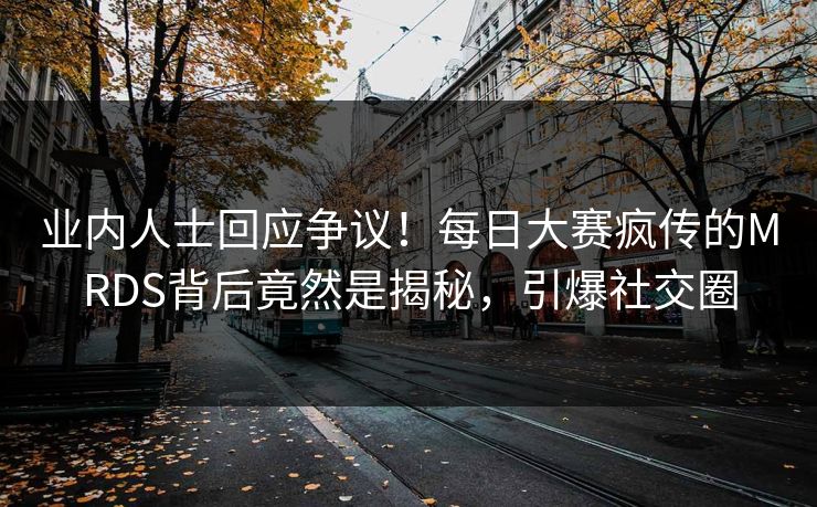 业内人士回应争议！每日大赛疯传的MRDS背后竟然是揭秘，引爆社交圈