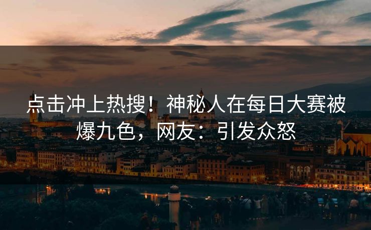 点击冲上热搜！神秘人在每日大赛被爆九色，网友：引发众怒