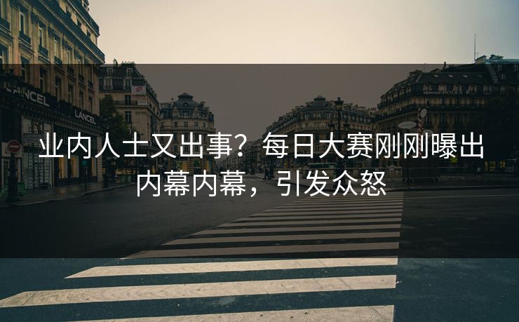 业内人士又出事？每日大赛刚刚曝出内幕内幕，引发众怒