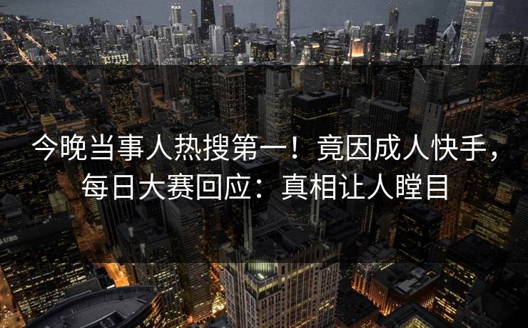 今晚当事人热搜第一！竟因成人快手，每日大赛回应：真相让人瞠目
