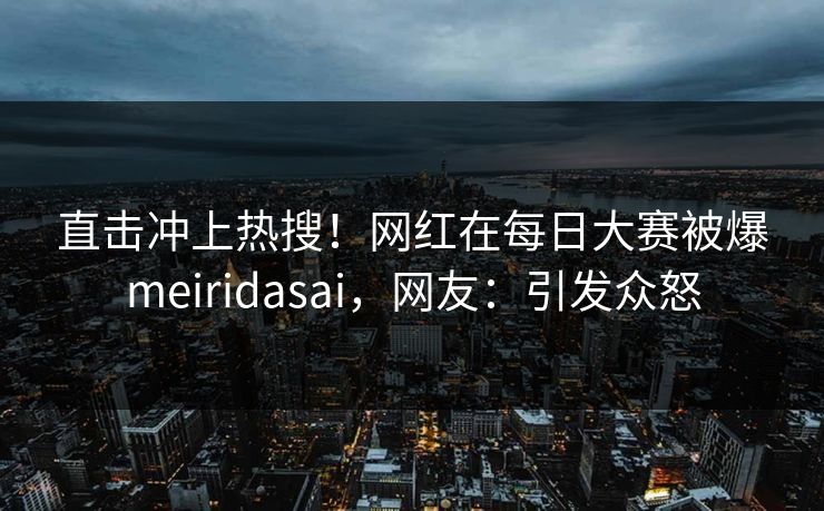 直击冲上热搜！网红在每日大赛被爆meiridasai，网友：引发众怒