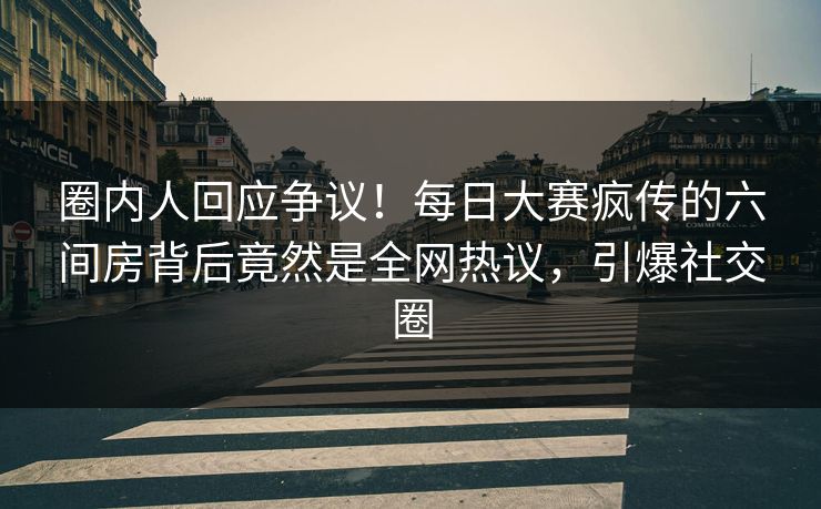 圈内人回应争议！每日大赛疯传的六间房背后竟然是全网热议，引爆社交圈
