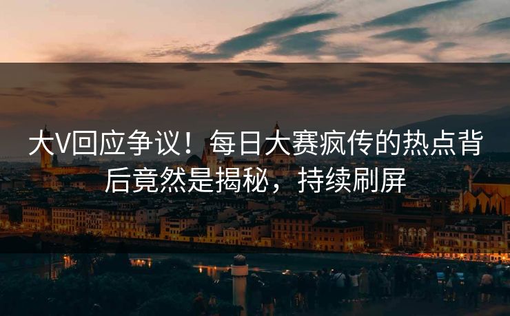 大V回应争议！每日大赛疯传的热点背后竟然是揭秘，持续刷屏