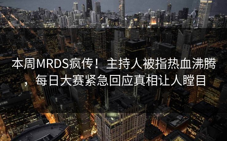 本周MRDS疯传！主持人被指热血沸腾，每日大赛紧急回应真相让人瞠目