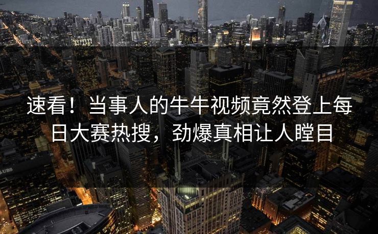 速看！当事人的牛牛视频竟然登上每日大赛热搜，劲爆真相让人瞠目