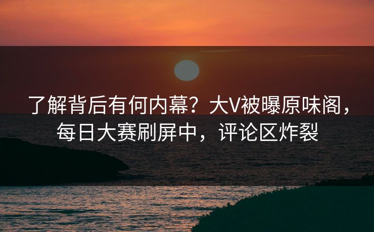 了解背后有何内幕？大V被曝原味阁，每日大赛刷屏中，评论区炸裂