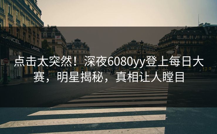 点击太突然！深夜6080yy登上每日大赛，明星揭秘，真相让人瞠目