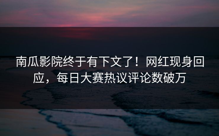 南瓜影院终于有下文了！网红现身回应，每日大赛热议评论数破万