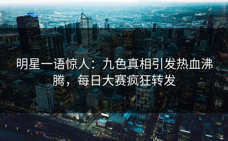 明星一语惊人：九色真相引发热血沸腾，每日大赛疯狂转发