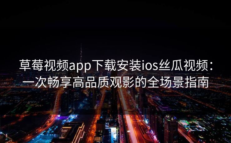 草莓视频app下载安装ios丝瓜视频：一次畅享高品质观影的全场景指南