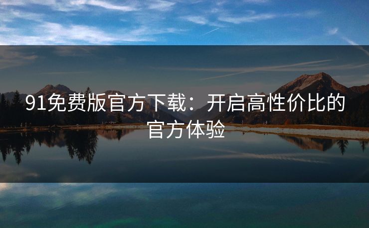 91免费版官方下载:开启高性价比的官方体验 91免费版官方下载:开启高性价比的官方体验