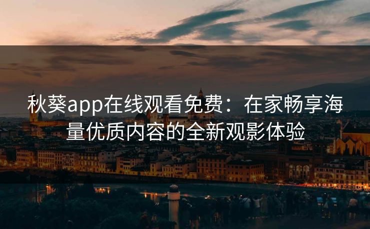 秋葵app在线观看免费：在家畅享海量优质内容的全新观影体验