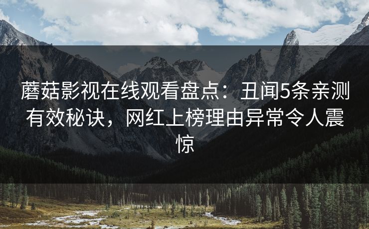 蘑菇影视在线观看盘点：丑闻5条亲测有效秘诀，网红上榜理由异常令人震惊