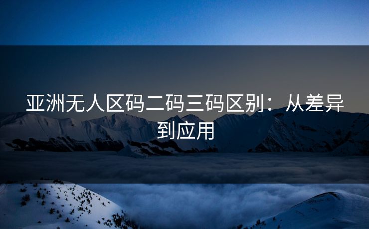 亚洲无人区码二码三码区别：从差异到应用