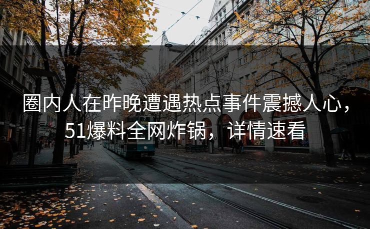 圈内人在昨晚遭遇热点事件震撼人心，51爆料全网炸锅，详情速看