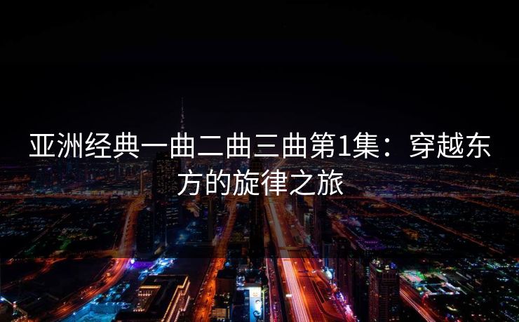 亚洲经典一曲二曲三曲第1集：穿越东方的旋律之旅