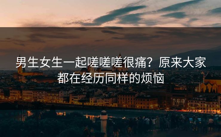 男生女生一起嗟嗟嗟很痛?原来大家都在经历同样的烦恼 男生女生一起嗟嗟嗟很痛?原来大家都在经历同样的烦恼