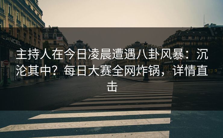 主持人在今日凌晨遭遇八卦风暴:沉沦其中?每日大赛全网炸锅,详情直击 主持人在今日凌晨遭遇八卦风暴:沉沦其中?每日大赛全网炸锅,详情直击